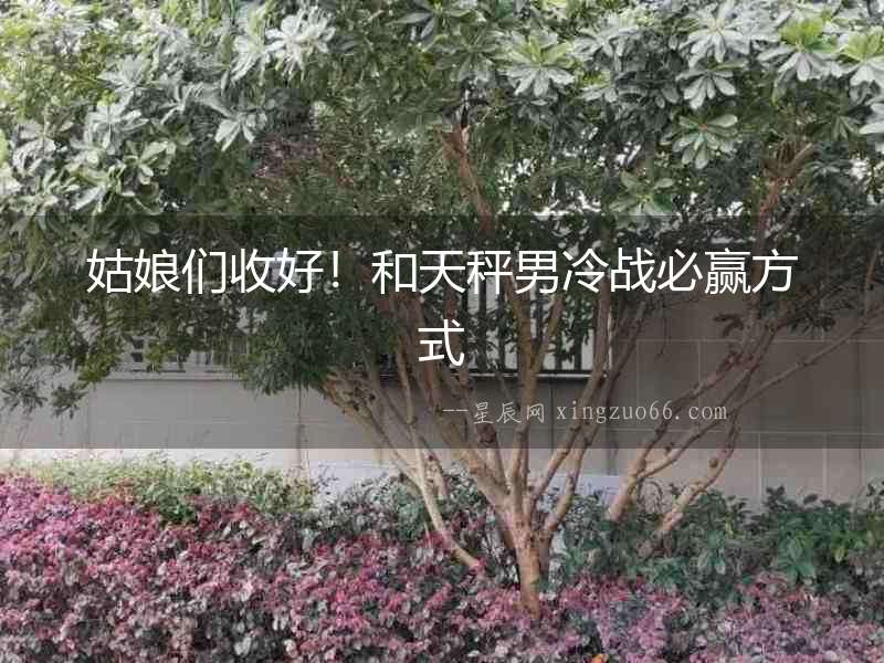 姑娘們收好！和天秤男冷戰(zhàn)必贏方式