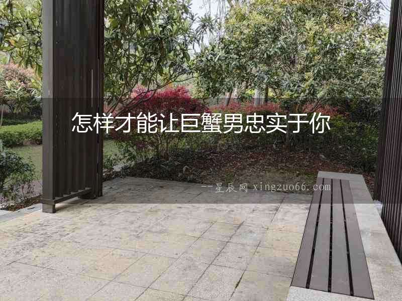 怎樣才能讓巨蟹男忠實(shí)于你