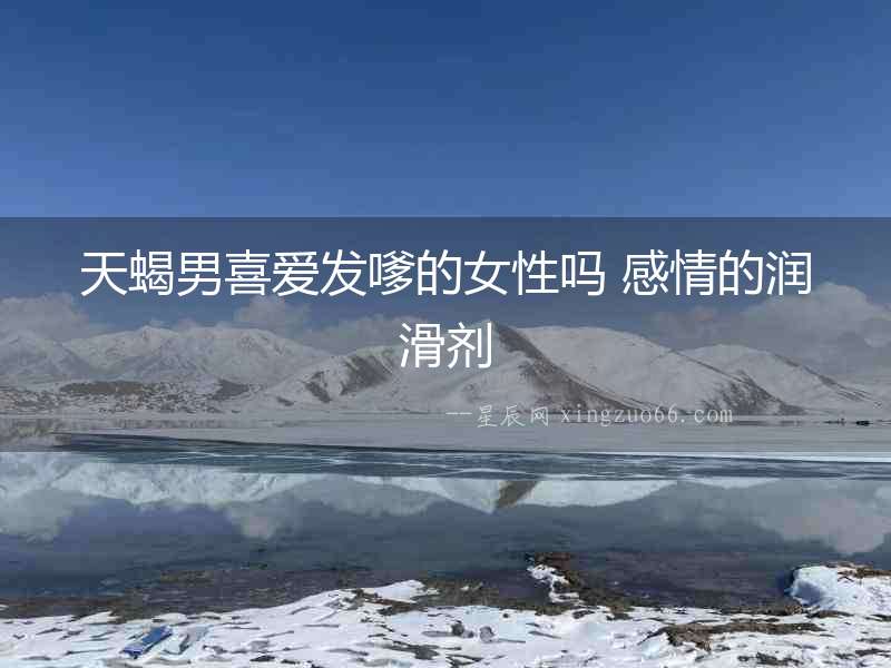天蝎男喜愛發(fā)嗲的女性嗎 感情的潤滑劑
