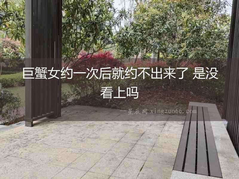 巨蟹女約一次后就約不出來(lái)了 是沒看上嗎