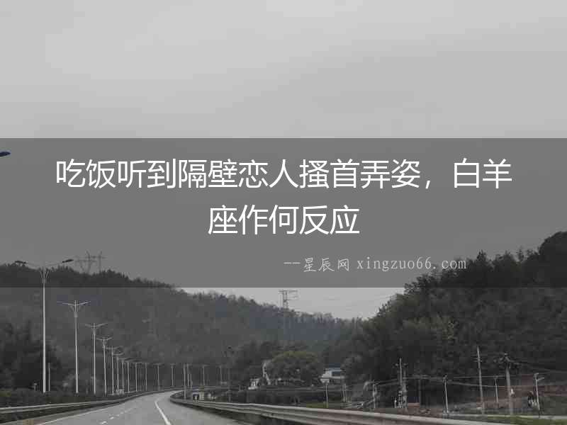 吃飯聽到隔壁戀人搔首弄姿，白羊座作何反應