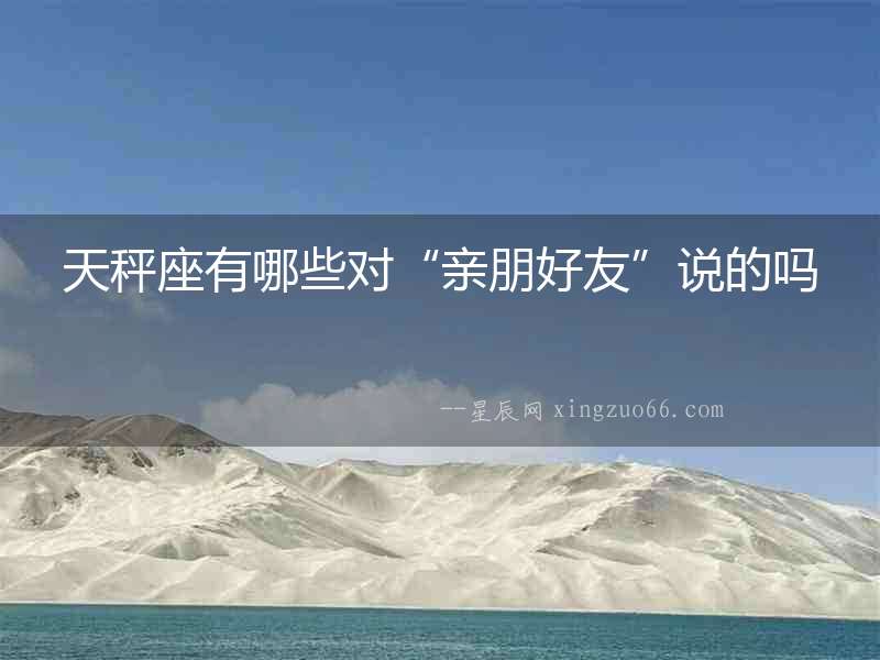 天秤座有哪些對(duì)“親朋好友”說(shuō)的嗎