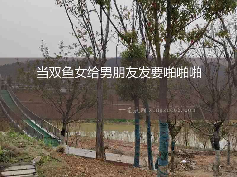 當雙魚女給男朋友發(fā)要啪啪啪