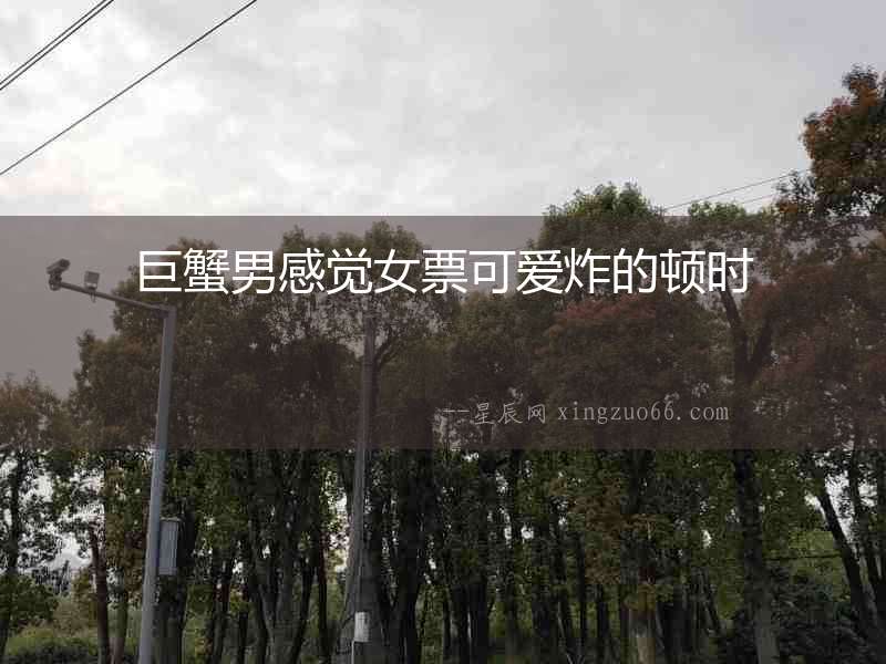 巨蟹男感覺女票可愛炸的頓時