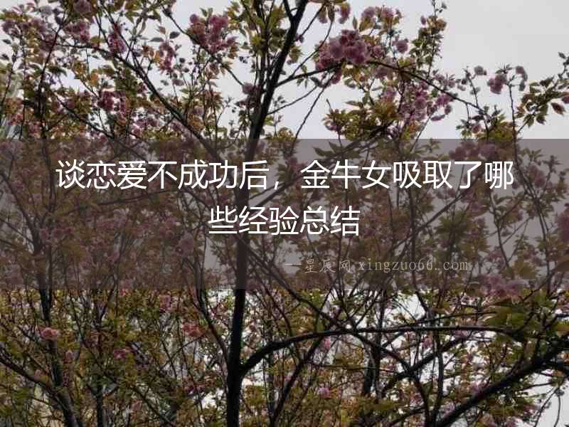 談戀愛(ài)不成功后，金牛女吸取了哪些經(jīng)驗(yàn)總結(jié)