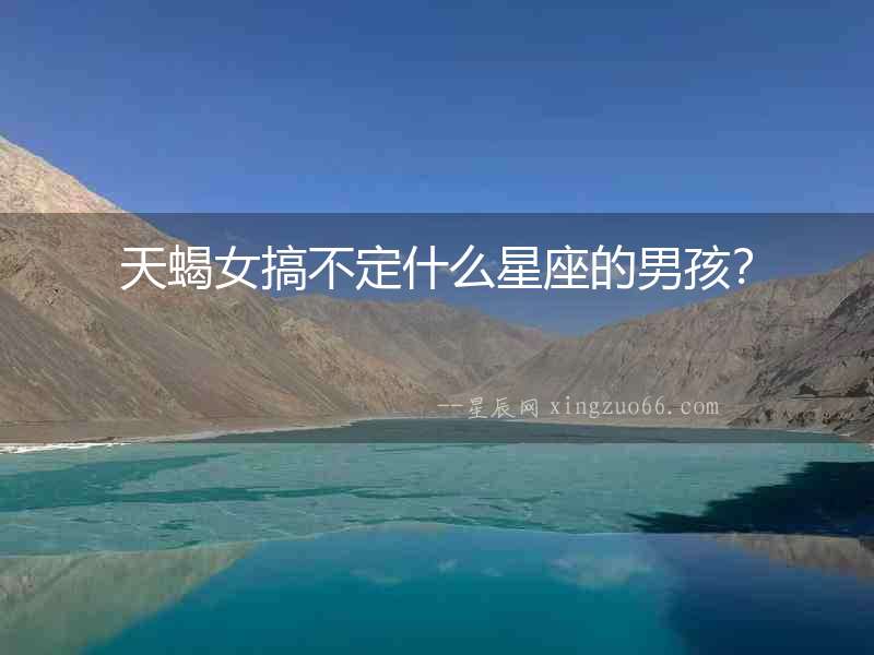 天蝎女搞不定什么星座的男孩？