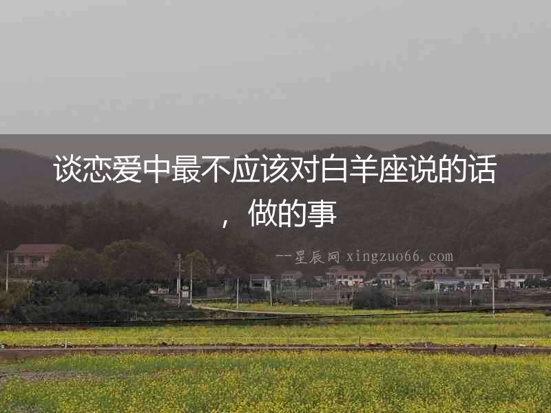 談戀愛中最不應該對白羊座說的話，做的事
