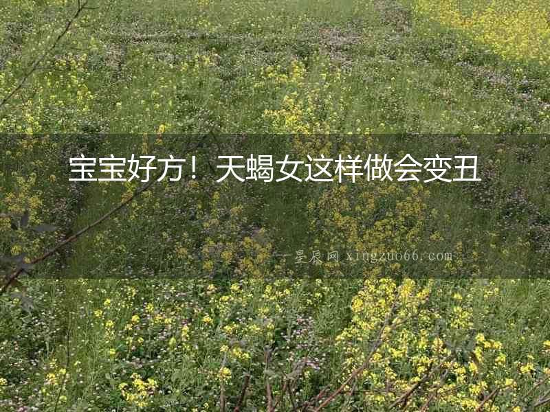 寶寶好方！天蝎女這樣做會(huì)變丑