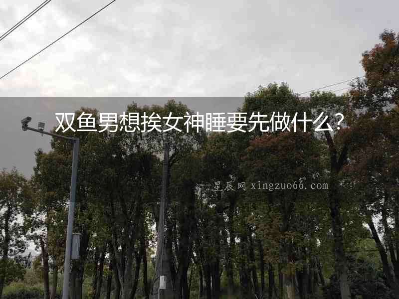 雙魚男想挨女神睡要先做什么？