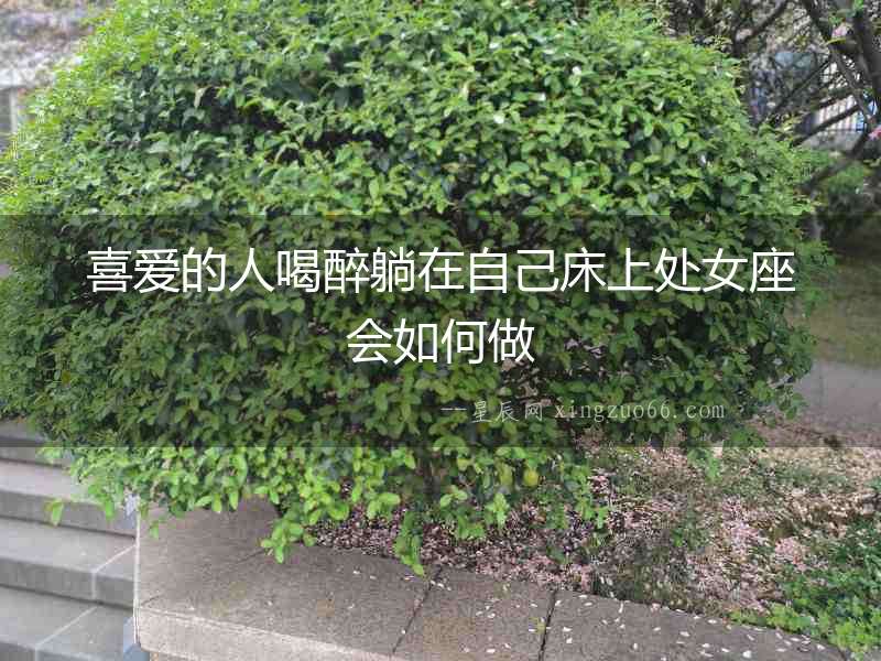 喜愛的人喝醉躺在自己床上處女座會如何做