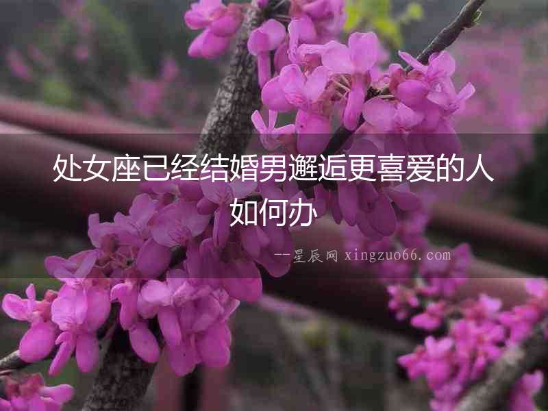 處女座已經(jīng)結(jié)婚男邂逅更喜愛(ài)的人如何辦