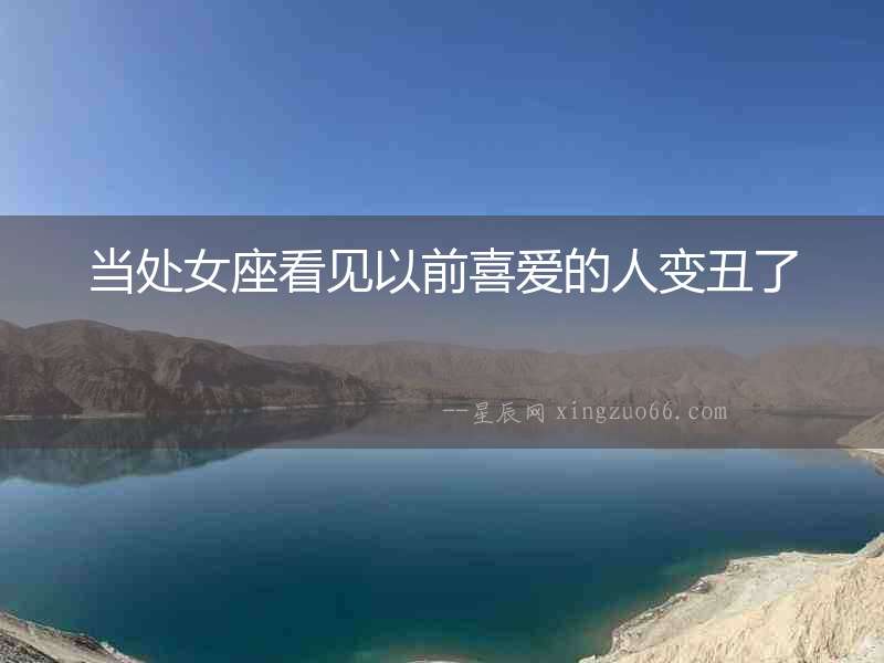 當(dāng)處女座看見以前喜愛的人變丑了