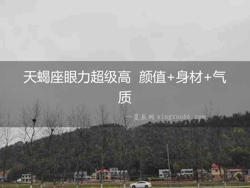天蝎座眼力超級(jí)高  顏值+身材+氣質(zhì)