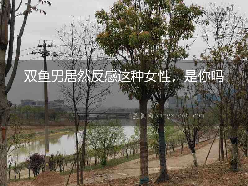 雙魚男居然反感這種女性，是你嗎