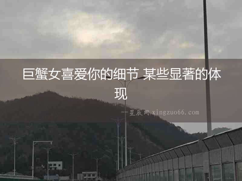 巨蟹女喜愛你的細節 某些顯著的體現