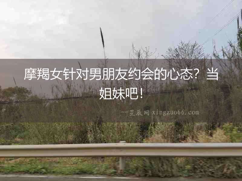 摩羯女針對男朋友約會的心態？當姐妹吧！