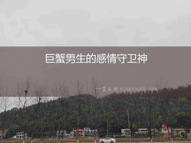 巨蟹男生的感情守衛(wèi)神