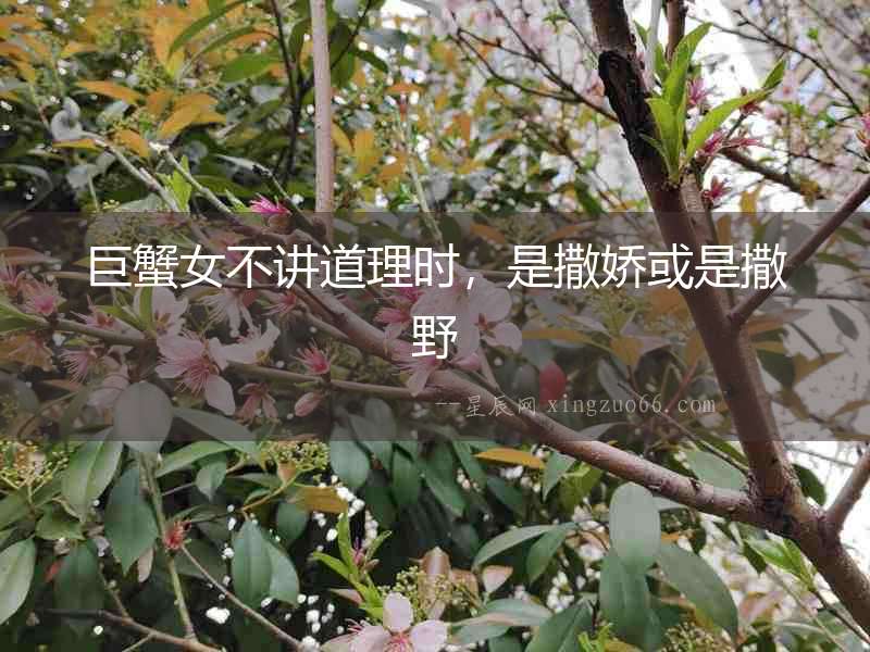 巨蟹女不講道理時(shí)，是撒嬌或是撒野