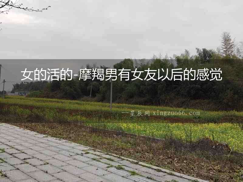 女的活的-摩羯男有女友以后的感覺