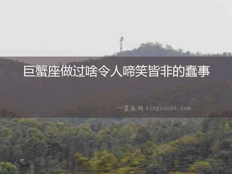 巨蟹座做過(guò)啥令人啼笑皆非的蠢事