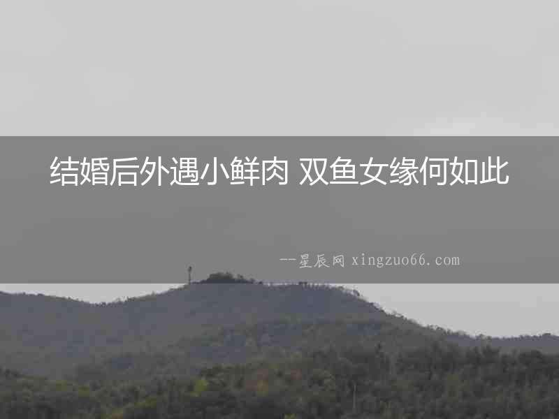 結(jié)婚后外遇小鮮肉 雙魚女緣何如此