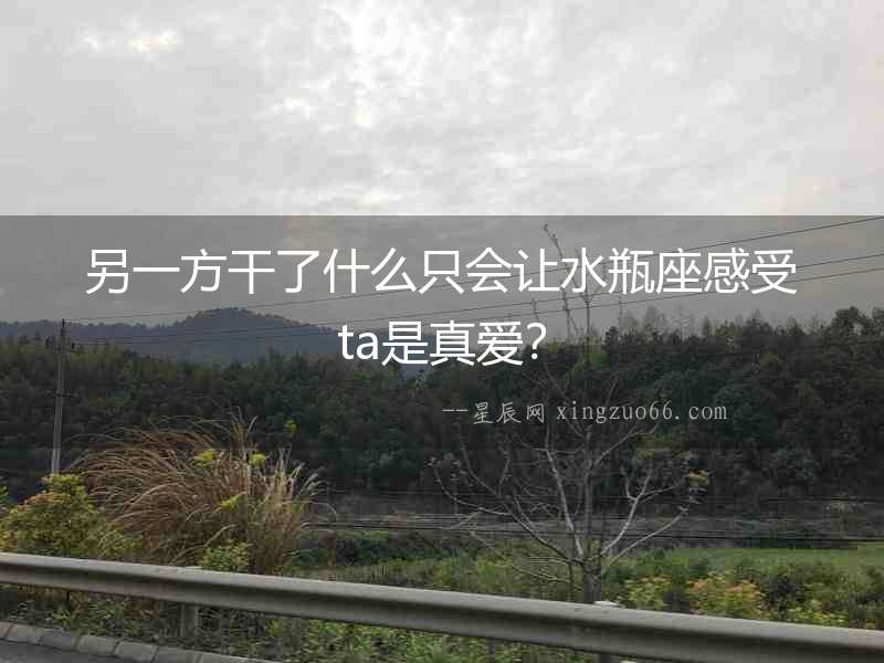 另一方干了什么只會讓水瓶座感受ta是真愛？