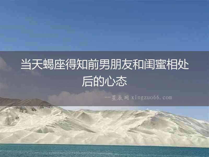 當(dāng)天蝎座得知前男朋友和閨蜜相處后的心態(tài)