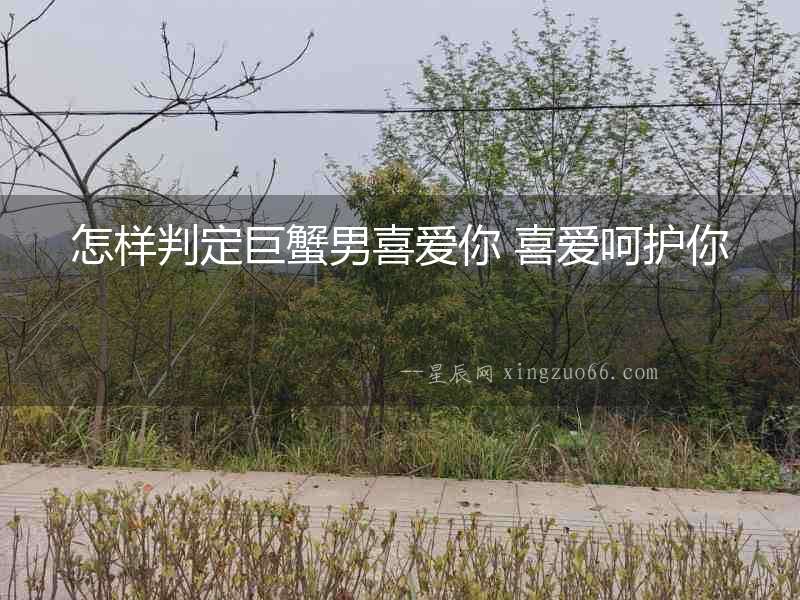 怎樣判定巨蟹男喜愛你 喜愛呵護(hù)你
