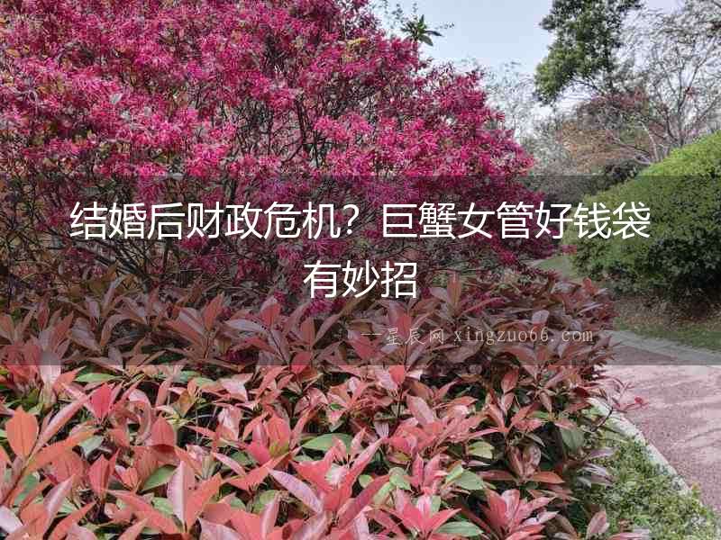結(jié)婚后財政危機(jī)？巨蟹女管好錢袋有妙招