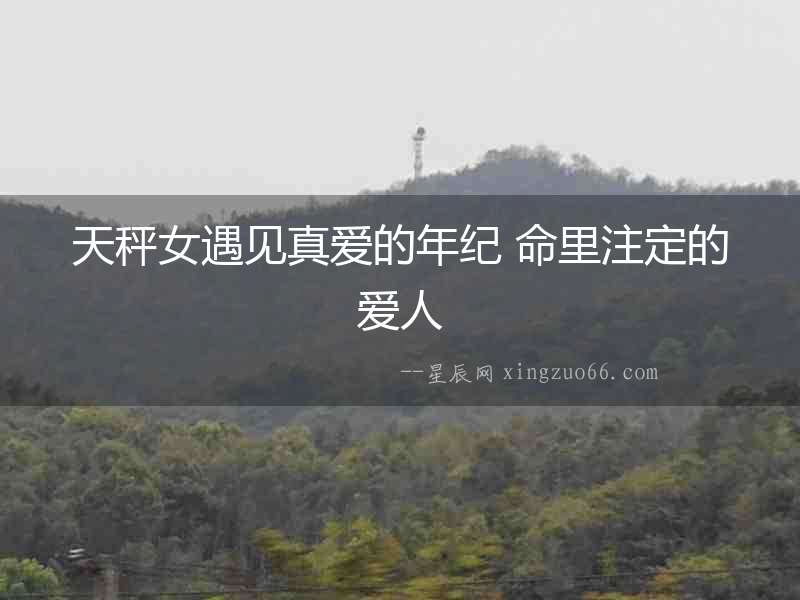 天秤女遇見(jiàn)真愛(ài)的年紀(jì) 命里注定的愛(ài)人