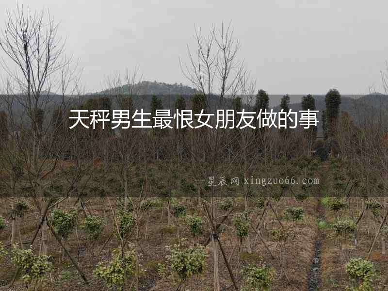天秤男生最恨女朋友做的事