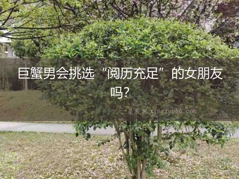 巨蟹男會(huì)挑選“閱歷充足”的女朋友嗎？