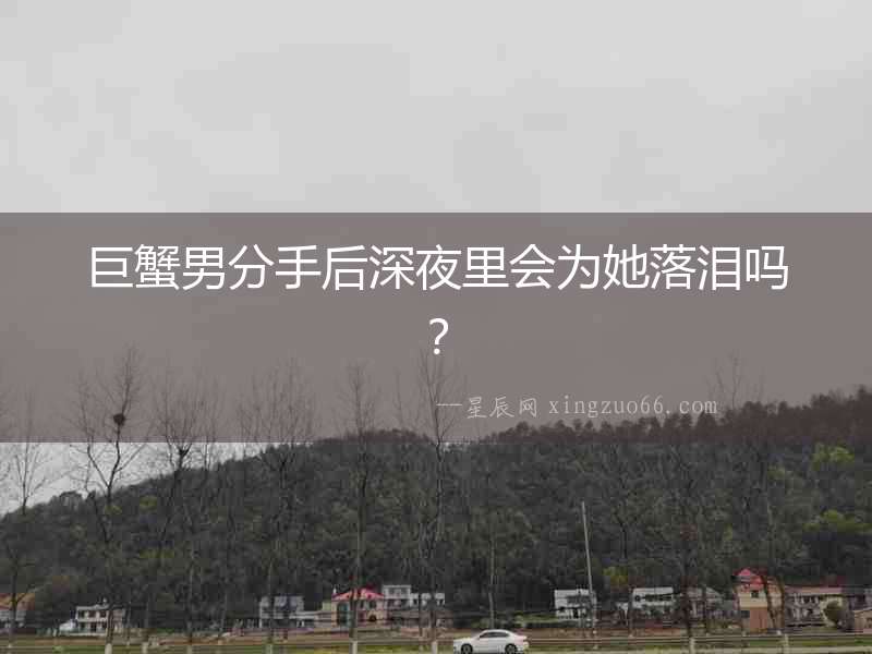 巨蟹男分手后深夜里會為她落淚嗎？