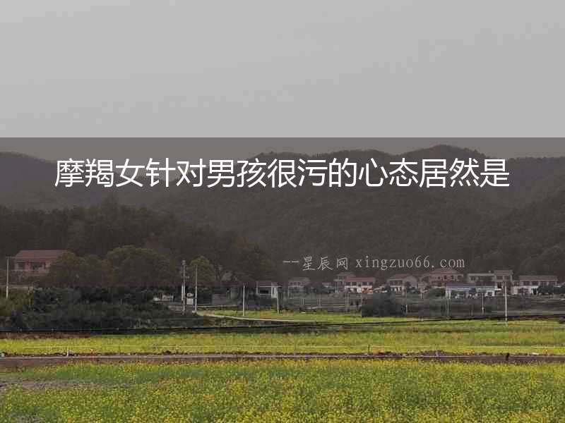 摩羯女針對男孩很污的心態(tài)居然是
