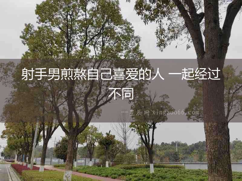 射手男煎熬自己喜愛的人 一起經(jīng)過不同