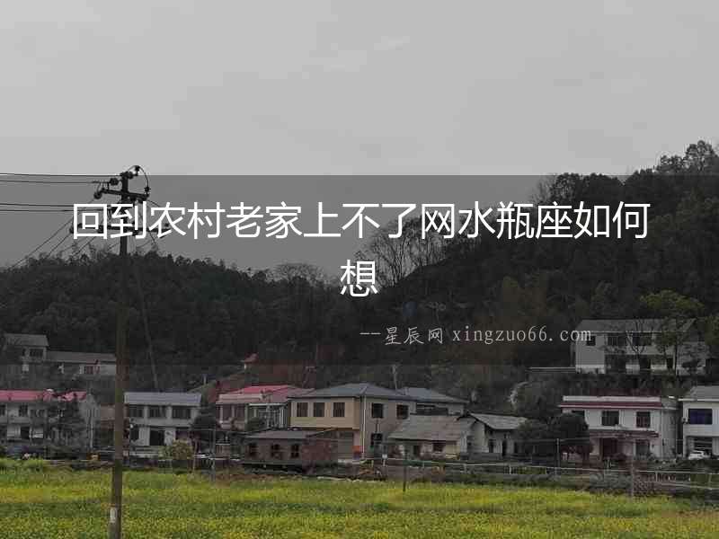 回到農(nóng)村老家上不了網(wǎng)水瓶座如何想