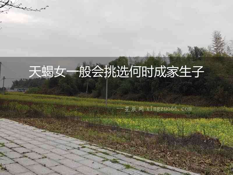 天蝎女一般會挑選何時成家生子