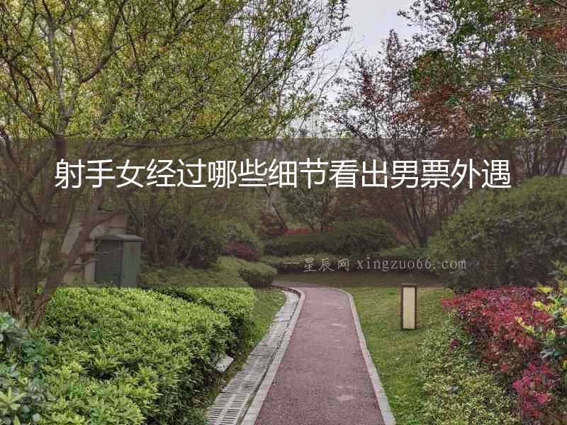 射手女經(jīng)過哪些細節(jié)看出男票外遇