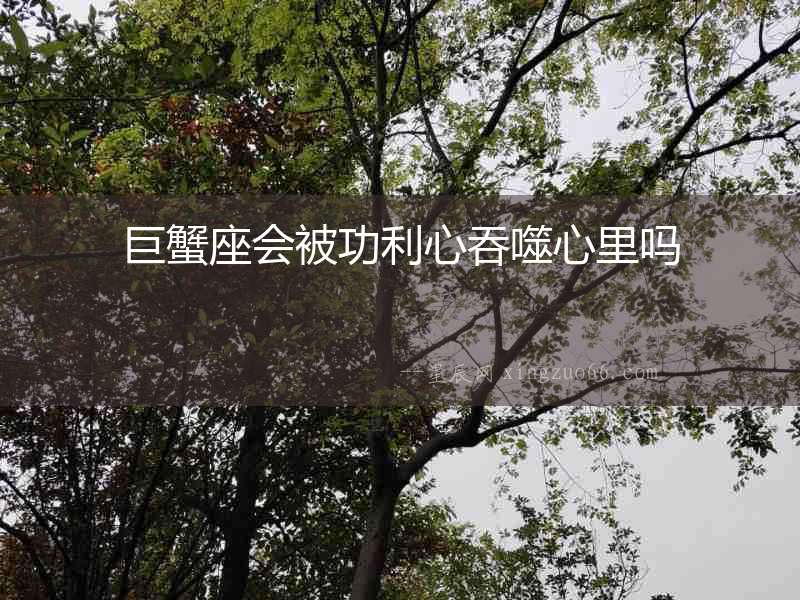 巨蟹座會被功利心吞噬心里嗎