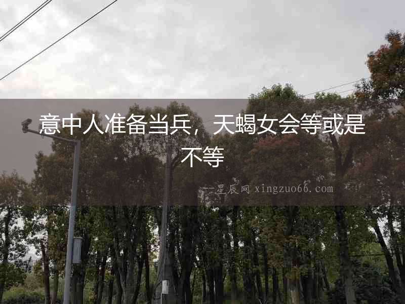 意中人準備當兵，天蝎女會等或是不等