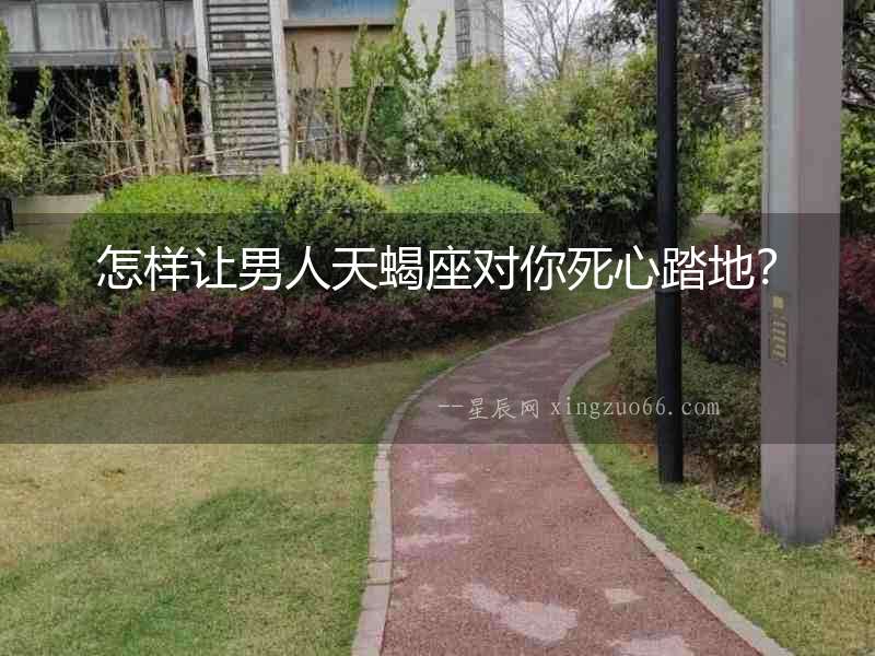 怎樣讓男人天蝎座對(duì)你死心踏地？