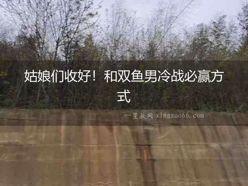 姑娘們收好！和雙魚(yú)男冷戰(zhàn)必贏方式