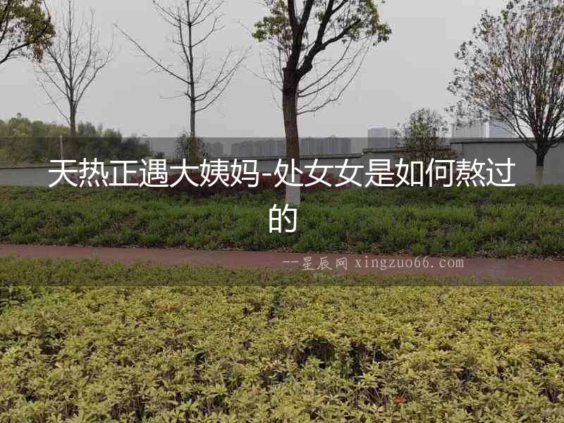 天熱正遇大姨媽-處女女是如何熬過的