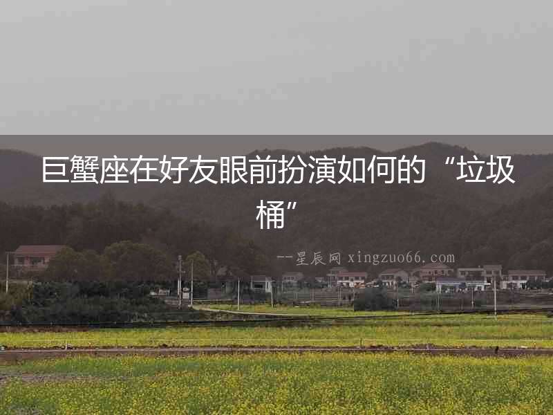 巨蟹座在好友眼前扮演如何的“垃圾桶”