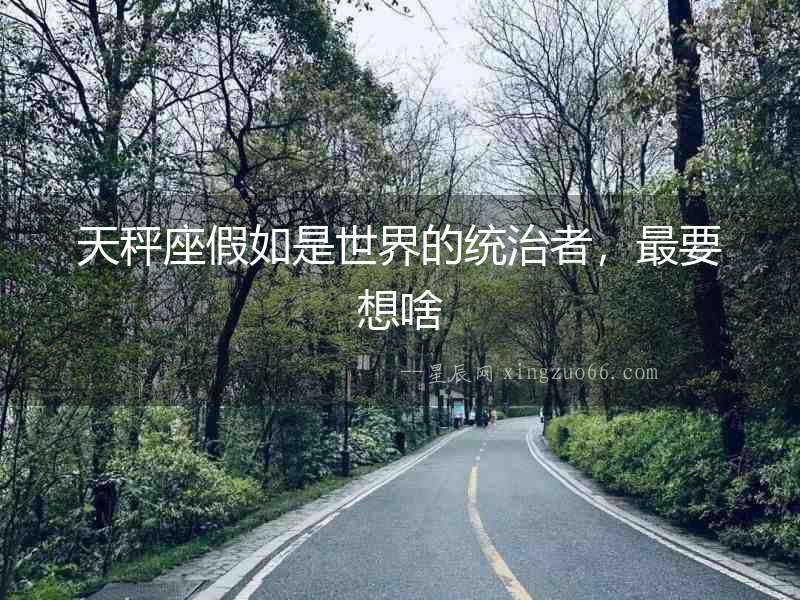 天秤座假如是世界的統治者，最要想啥