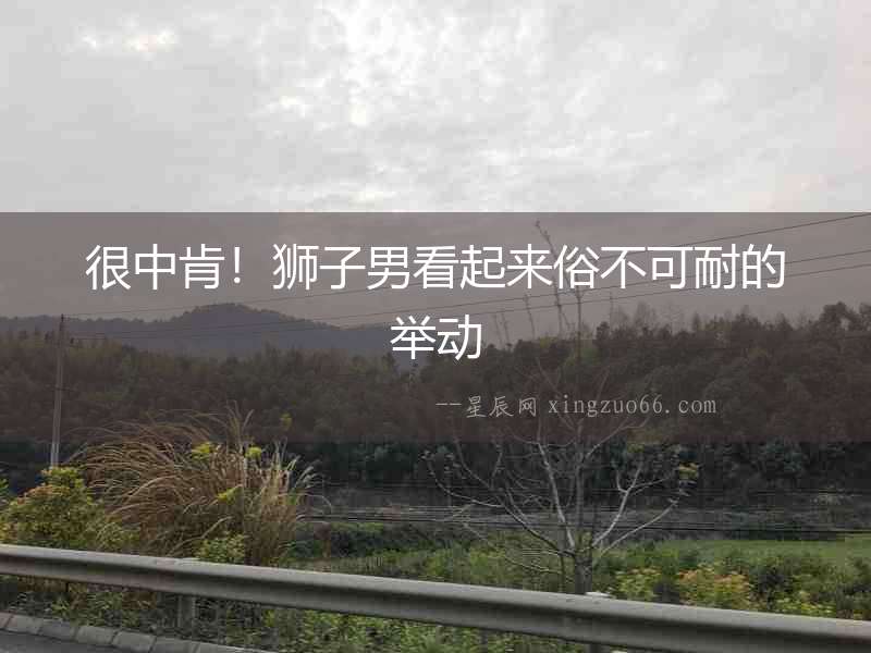 很中肯！獅子男看起來俗不可耐的舉動