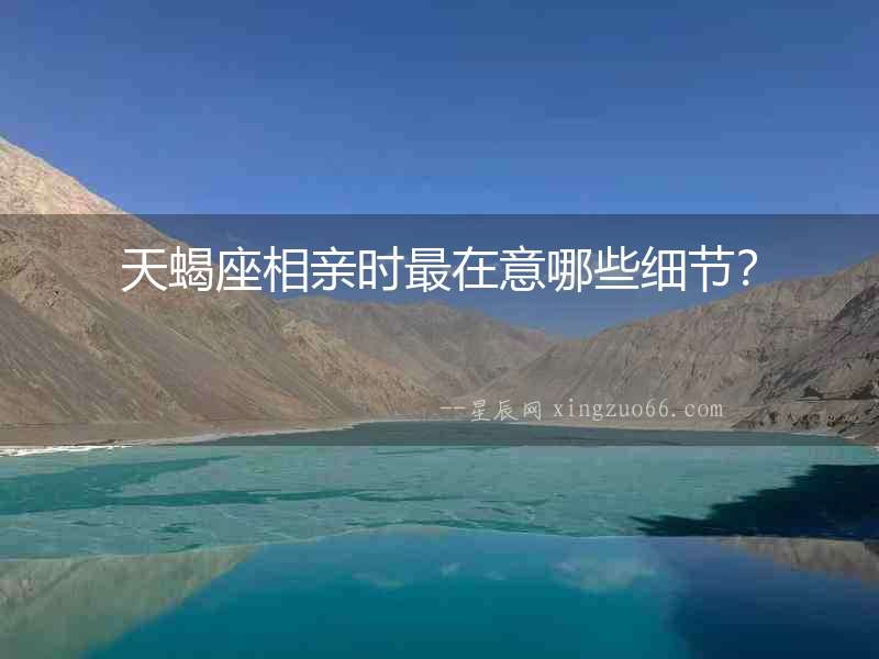 天蝎座相親時(shí)最在意哪些細(xì)節(jié)？