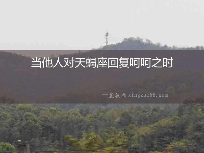 當(dāng)他人對(duì)天蝎座回復(fù)呵呵之時(shí)