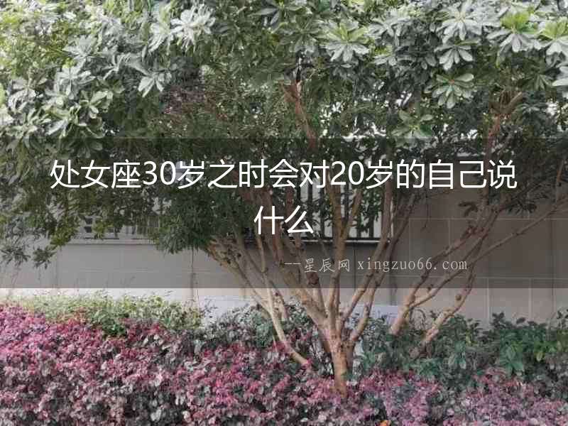 處女座30歲之時(shí)會(huì)對(duì)20歲的自己說(shuō)什么