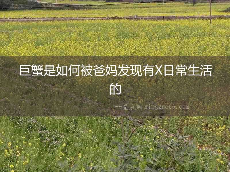 巨蟹是如何被爸媽發(fā)現(xiàn)有X日常生活的